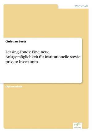 Leasing-Fonds: Eine neue Anlagemöglichkeit für institutionelle sowie private Investoren de Christian Beetz