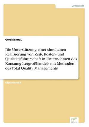 Die Unterstützung einer simultanen Realisierung von Zeit-, Kosten- und Qualitätsführerschaft in Unternehmen des Konsumgütergroßhandels mit Methoden des Total Quality Managements de Gerd Semrau