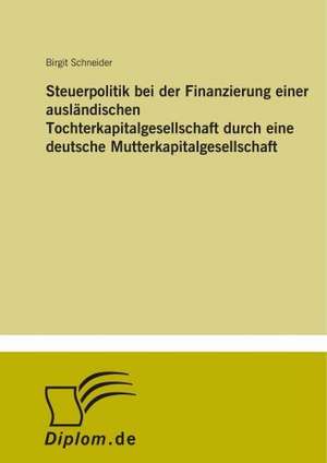 Steuerpolitik bei der Finanzierung einer ausländischen Tochterkapitalgesellschaft durch eine deutsche Mutterkapitalgesellschaft de Birgit Schneider