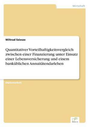 Quantitativer Vorteilhaftigkeitsvergleich zwischen einer Finanzierung unter Einsatz einer Lebensversicherung und einem banküblichen Annuitätendarlehen de Wiltrud Sziesze