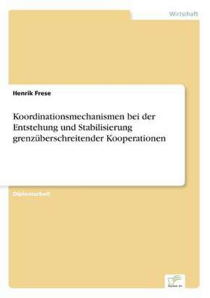 Koordinationsmechanismen bei der Entstehung und Stabilisierung grenzüberschreitender Kooperationen de Henrik Frese