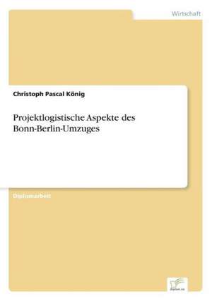 Projektlogistische Aspekte des Bonn-Berlin-Umzuges de Christoph Pascal König