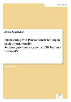 Bilanzierung von Pensionsrückstellungen nach internationalen Rechnungslegungsnormen (HGB, IAS und US-GAAP) de Armin Angelhuber