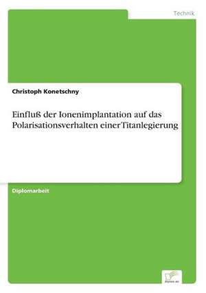 Einfluß der Ionenimplantation auf das Polarisationsverhalten einer Titanlegierung de Christoph Konetschny