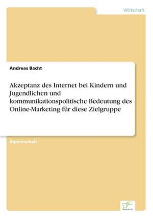 Akzeptanz des Internet bei Kindern und Jugendlichen und kommunikationspolitische Bedeutung des Online-Marketing für diese Zielgruppe de Andreas Bacht