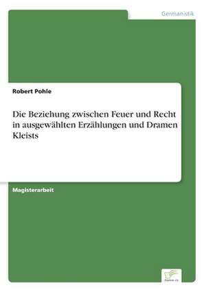 Die Beziehung zwischen Feuer und Recht in ausgewählten Erzählungen und Dramen Kleists de Robert Pohle