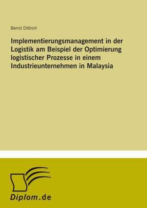 Implementierungsmanagement in der Logistik am Beispiel der Optimierung logistischer Prozesse in einem Industrieunternehmen in Malaysia de Bernd Dittrich