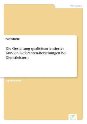 Die Gestaltung qualitätsorientierter Kunden-Lieferanten-Beziehungen bei Dienstleistern de Ralf Merkel