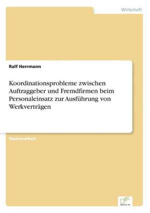 Koordinationsprobleme zwischen Auftraggeber und Fremdfirmen beim Personaleinsatz zur Ausführung von Werkverträgen de Ralf Herrmann