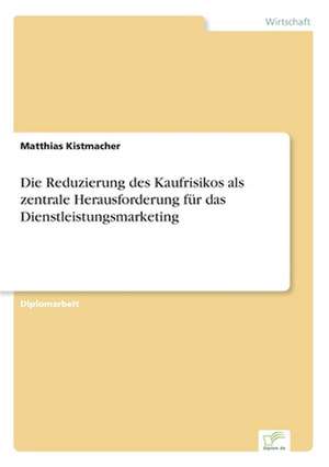 Die Reduzierung des Kaufrisikos als zentrale Herausforderung für das Dienstleistungsmarketing de Matthias Kistmacher