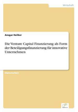 Die Venture Capital Finanzierung als Form der Beteiligungsfinanzierung für innovative Unternehmen de Ansgar Heilker