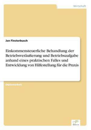 Einkommensteuerliche Behandlung der Betriebsveräußerung und Betriebsaufgabe anhand eines praktischen Falles und Entwicklung von Hilfestellung für die Praxis de Jan Finsterbusch