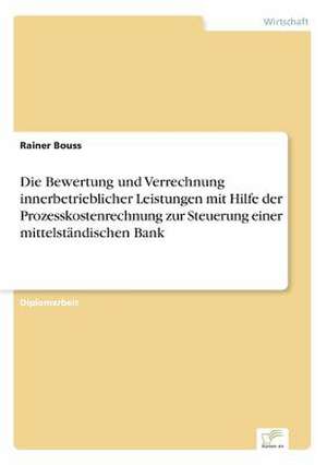 Die Bewertung und Verrechnung innerbetrieblicher Leistungen mit Hilfe der Prozesskostenrechnung zur Steuerung einer mittelständischen Bank de Rainer Bouss