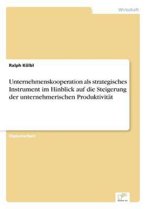 Unternehmenskooperation als strategisches Instrument im Hinblick auf die Steigerung der unternehmerischen Produktivität de Ralph Kölbl