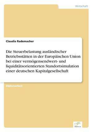 Die Steuerbelastung ausländischer Betriebsstätten in der Europäischen Union bei einer vermögensendwert- und liquiditätsorientierten Standortsimulation einer deutschen Kapitalgesellschaft de Claudia Rademacher