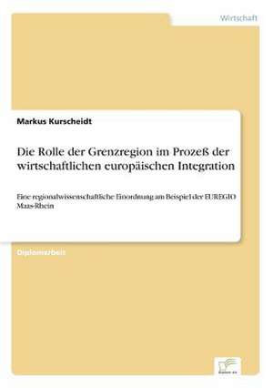 Die Rolle der Grenzregion im Prozeß der wirtschaftlichen europäischen Integration de Markus Kurscheidt