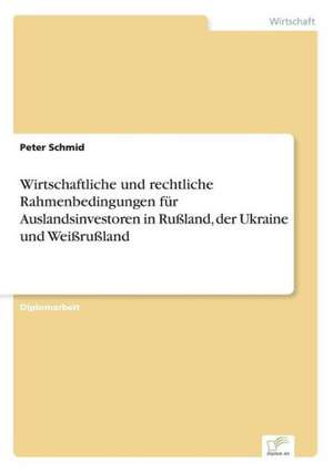 Wirtschaftliche und rechtliche Rahmenbedingungen für Auslandsinvestoren in Rußland, der Ukraine und Weißrußland de Peter Schmid