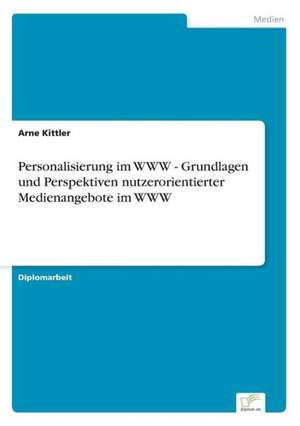 Personalisierung im WWW - Grundlagen und Perspektiven nutzerorientierter Medienangebote im WWW de Arne Kittler