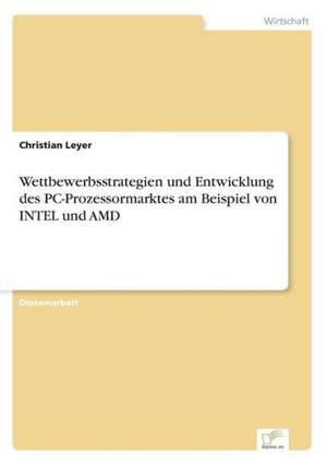 Wettbewerbsstrategien und Entwicklung des PC-Prozessormarktes am Beispiel von INTEL und AMD de Christian Leyer