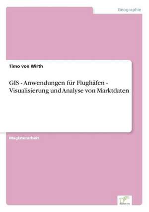 GIS - Anwendungen für Flughäfen - Visualisierung und Analyse von Marktdaten de Timo von Wirth