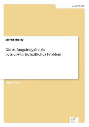 Die Auftragsfreigabe als betriebswirtschaftliches Problem de Stefan Tholey