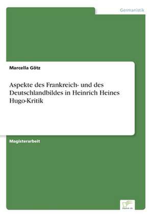 Aspekte des Frankreich- und des Deutschlandbildes in Heinrich Heines Hugo-Kritik de Marcella Götz