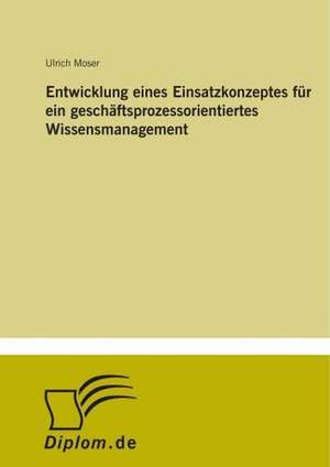 Entwicklung eines Einsatzkonzeptes für ein geschäftsprozessorientiertes Wissensmanagement de Ulrich Moser