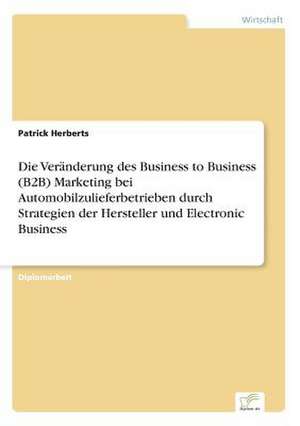 Die Veränderung des Business to Business (B2B) Marketing bei Automobilzulieferbetrieben durch Strategien der Hersteller und Electronic Business de Patrick Herberts