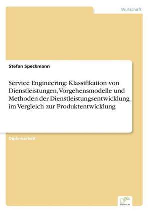 Service Engineering: Klassifikation von Dienstleistungen, Vorgehensmodelle und Methoden der Dienstleistungsentwicklung im Vergleich zur Produktentwicklung de Stefan Speckmann