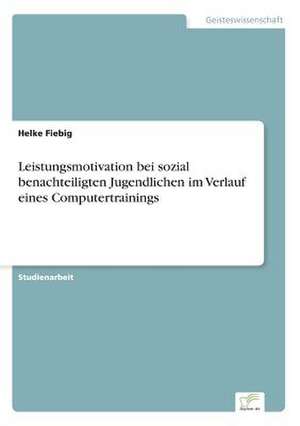 Leistungsmotivation bei sozial benachteiligten Jugendlichen im Verlauf eines Computertrainings de Helke Fiebig