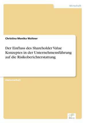 Der Einfluss des Shareholder Value Konzeptes in der Unternehmensführung auf die Risikoberichterstattung de Christina Monika Waltner