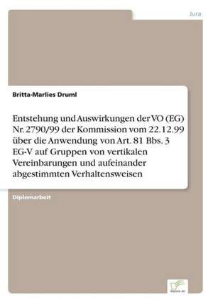 Entstehung und Auswirkungen der VO (EG) Nr. 2790/99 der Kommission vom 22.12.99 über die Anwendung von Art. 81 Bbs. 3 EG-V auf Gruppen von vertikalen Vereinbarungen und aufeinander abgestimmten Verhaltensweisen de Britta-Marlies Druml