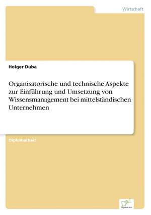 Organisatorische und technische Aspekte zur Einführung und Umsetzung von Wissensmanagement bei mittelständischen Unternehmen de Holger Duba