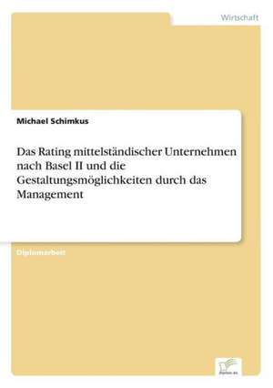 Das Rating mittelständischer Unternehmen nach Basel II und die Gestaltungsmöglichkeiten durch das Management de Michael Schimkus