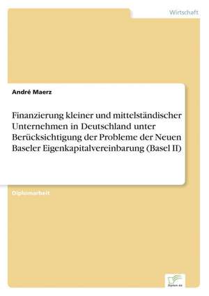 Finanzierung kleiner und mittelständischer Unternehmen in Deutschland unter Berücksichtigung der Probleme der Neuen Baseler Eigenkapitalvereinbarung (Basel II) de André Maerz