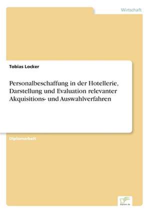 Personalbeschaffung in der Hotellerie, Darstellung und Evaluation relevanter Akquisitions- und Auswahlverfahren de Tobias Locker