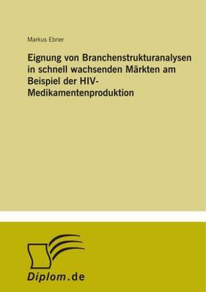 Eignung von Branchenstrukturanalysen in schnell wachsenden Märkten am Beispiel der HIV-Medikamentenproduktion de Markus Ebner