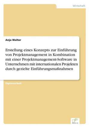 Erstellung eines Konzepts zur Einführung von Projektmanagement in Kombination mit einer Projektmanagement-Software in Unternehmen mit internationalen Projekten durch gezielte Einführungsmaßnahmen de Anja Walter