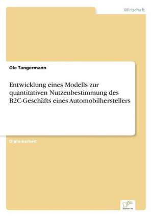 Entwicklung eines Modells zur quantitativen Nutzenbestimmung des B2C-Geschäfts eines Automobilherstellers de Ole Tangermann