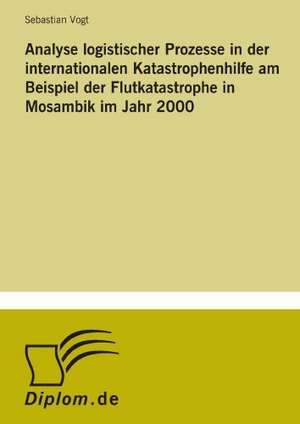 Analyse Logistischer Prozesse in Der Internationalen Katastrophenhilfe Am Beispiel Der Flutkatastrophe in Mosambik Im Jahr 2000: Ein Multi-Ziel-Optimierungsansatz de Sebastian Vogt