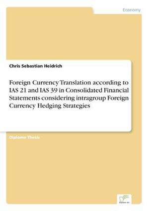 Foreign Currency Translation according to IAS 21 and IAS 39 in Consolidated Financial Statements considering intragroup Foreign Currency Hedging Strategies de Chris Sebastian Heidrich