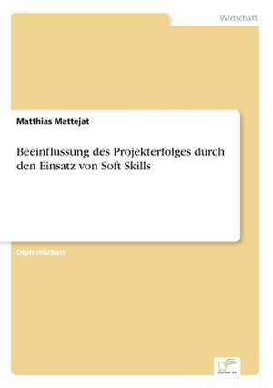 Beeinflussung Des Projekterfolges Durch Den Einsatz Von Soft Skills: Akzeptanzprobleme Und Ergebnisverarbeitung in Deutschen Unternehmen de Matthias Mattejat