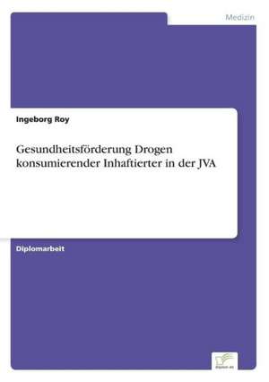 Gesundheitsforderung Drogen Konsumierender Inhaftierter in Der Jva: Akzeptanzprobleme Und Ergebnisverarbeitung in Deutschen Unternehmen de Ingeborg Roy