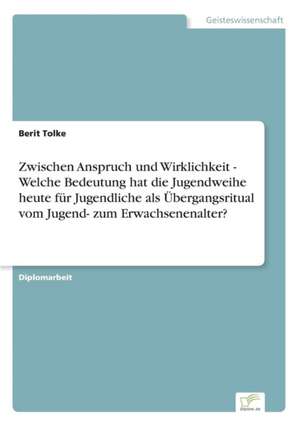 Zwischen Anspruch Und Wirklichkeit - Welche Bedeutung Hat Die Jugendweihe Heute Fur Jugendliche ALS Ubergangsritual Vom Jugend- Zum Erwachsenenalter?: Anspruch Und Wirklichkeit de Berit Tolke