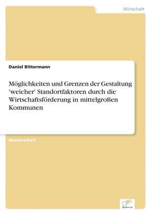 Moglichkeiten Und Grenzen Der Gestaltung 'Weicher' Standortfaktoren Durch Die Wirtschaftsforderung in Mittelgrossen Kommunen: 2000 Ff. de Daniel Bittermann