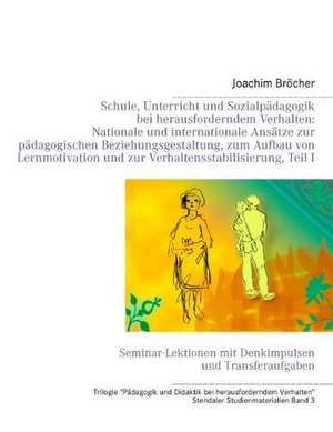 Schule, Unterricht und Sozialpädagogik bei herausforderndem Verhalten: Nationale und internationale Ansätze zur pädagogischen Beziehungsgestaltung, zum Aufbau von Lernmotivation und zur Verhaltensstabilisierung, Teil I. Stendaler Studienmaterialien Band 3 de Joachim Bröcher