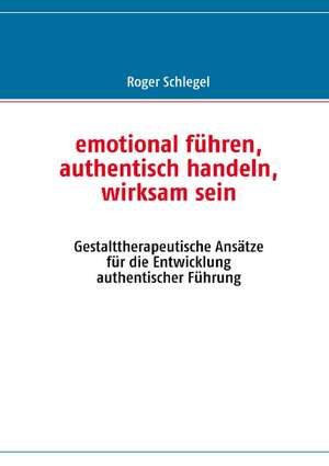 emotional führen, authentisch handeln, wirksam sein de Roger Schlegel