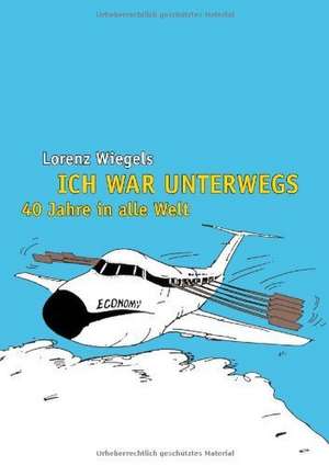 Ich war unterwegs - 40 Jahre in alle Welt de Lorenz Wiegels