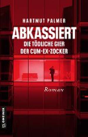 Abkassiert - Die tödliche Gier der Cum-Ex-Zocker de Hartmut Palmer