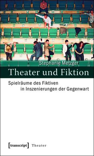 Theater und Fiktion: Spielräume des Fiktiven in Inszenierungen der Gegenwart de Stephanie Metzger